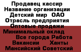 Продавец-кассир › Название организации ­ Детский мир, ОАО › Отрасль предприятия ­ Оптовые продажи › Минимальный оклад ­ 27 000 - Все города Работа » Вакансии   . Ханты-Мансийский,Советский г.